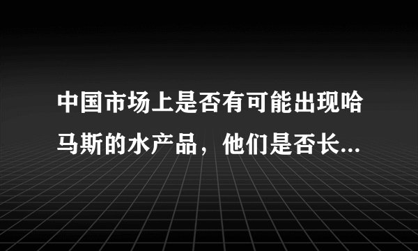 中国市场上是否有可能出现哈马斯的水产品，他们是否长期希望与中国建立合作关系？