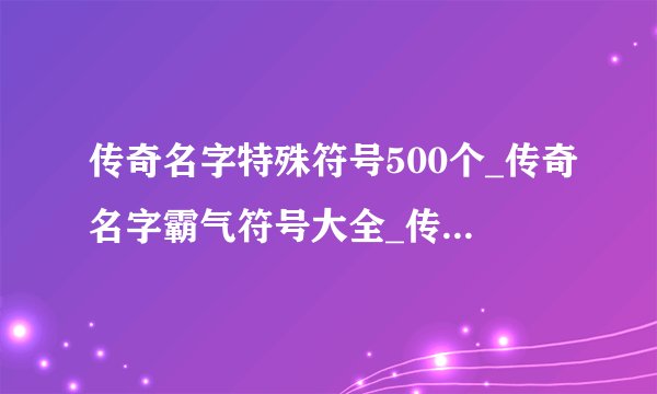 传奇名字特殊符号500个_传奇名字霸气符号大全_传奇手游名字特殊符号_好看的传奇名字符号