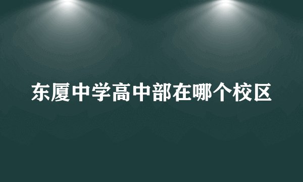 东厦中学高中部在哪个校区