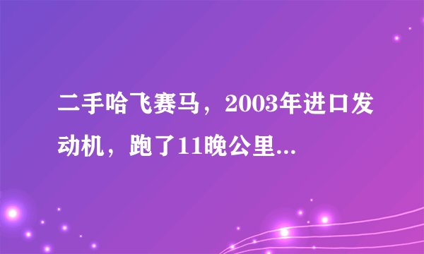 二手哈飞赛马，2003年进口发动机，跑了11晚公里，手续齐全，内饰外表都不错。要价2.6万，值吗？