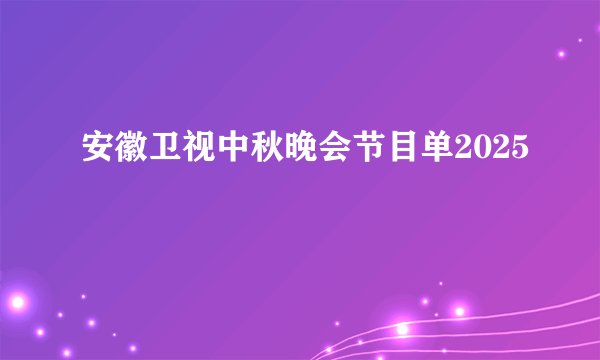 安徽卫视中秋晚会节目单2025