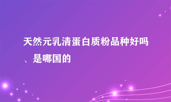 天然元乳清蛋白质粉品种好吗、是哪国的