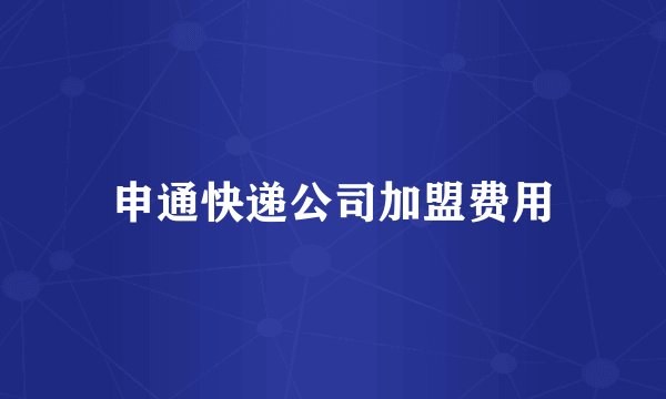 申通快递公司加盟费用