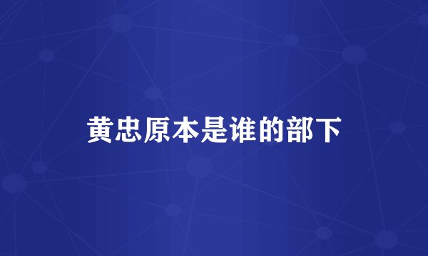 黄忠原本是谁的部下