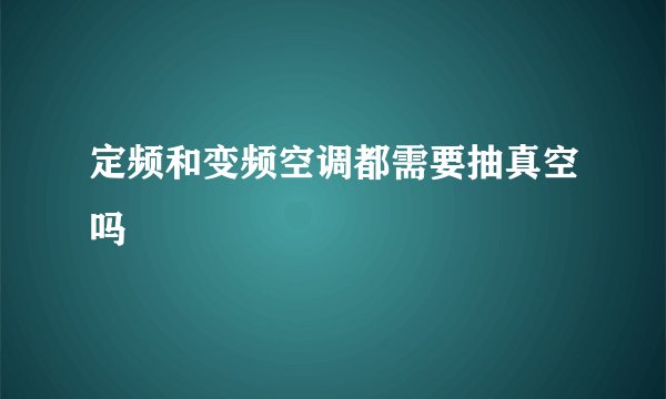 定频和变频空调都需要抽真空吗