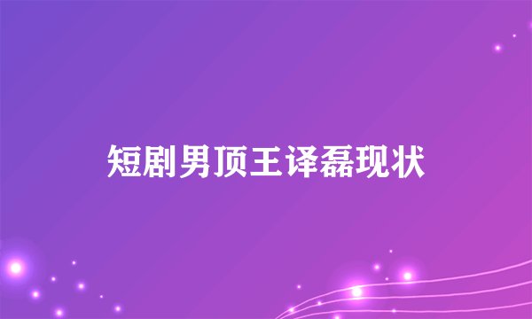 短剧男顶王译磊现状