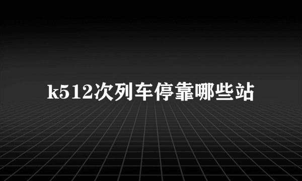 k512次列车停靠哪些站
