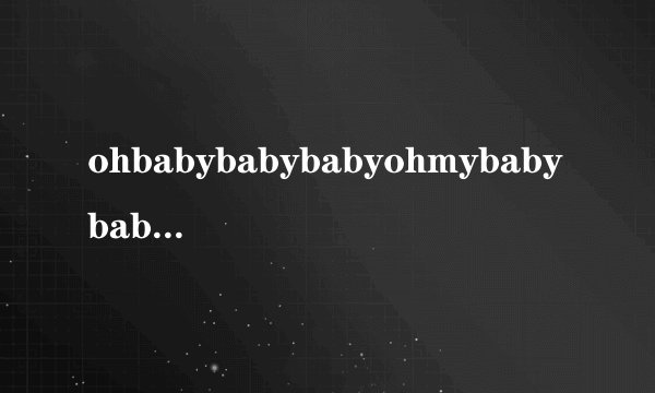 ohbabybabybabyohmybabybaby这个歌词是那首歌的!!