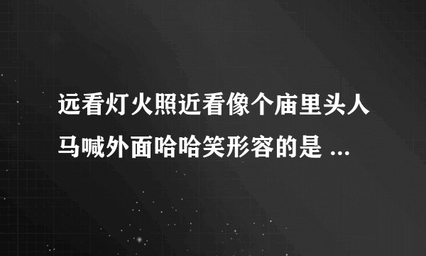 远看灯火照近看像个庙里头人马喊外面哈哈笑形容的是 远看灯火照近看像个庙的意思