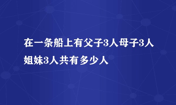 在一条船上有父子3人母子3人姐妹3人共有多少人