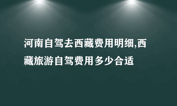 河南自驾去西藏费用明细,西藏旅游自驾费用多少合适