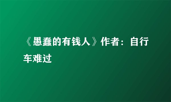 《愚蠢的有钱人》作者：自行车难过
