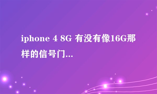 iphone 4 8G 有没有像16G那样的信号门啊?就是信号好不好?请用过的朋友回答下,谢谢.