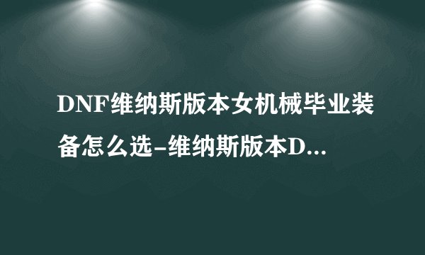 DNF维纳斯版本女机械毕业装备怎么选-维纳斯版本DNF女机械毕业装备推荐