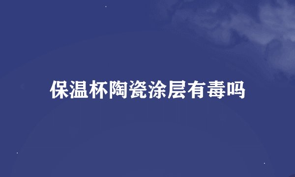保温杯陶瓷涂层有毒吗