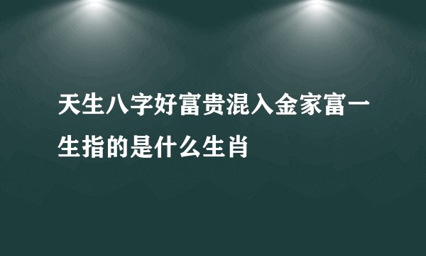 天生八字好富贵混入金家富一生指的是什么生肖