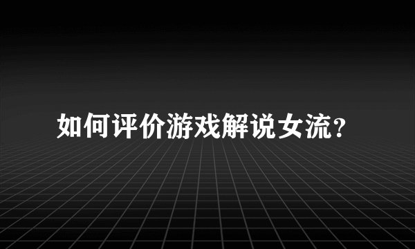 如何评价游戏解说女流？
