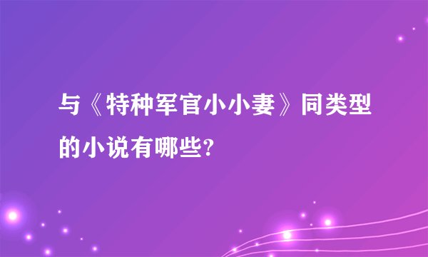 与《特种军官小小妻》同类型的小说有哪些?
