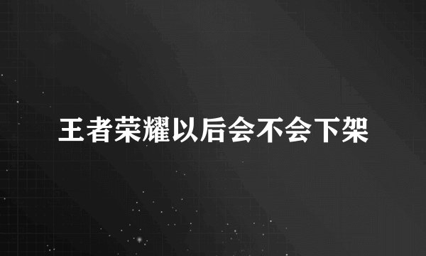王者荣耀以后会不会下架