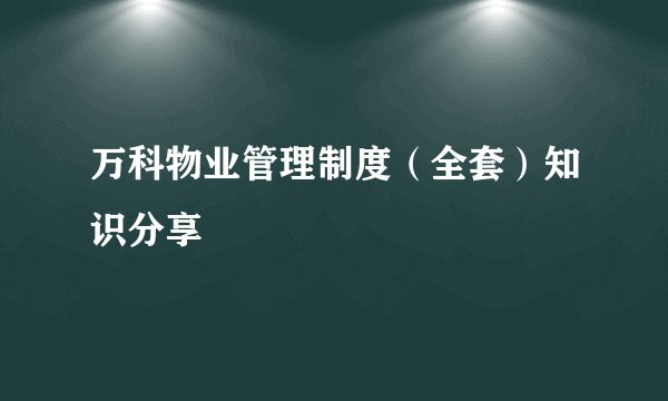 万科物业管理制度（全套）知识分享