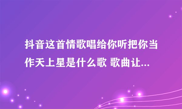 抖音这首情歌唱给你听把你当作天上星是什么歌 歌曲让我做你的眼睛完整歌词介绍