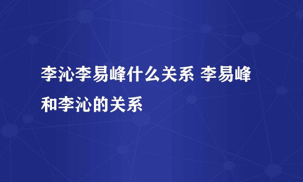 李沁李易峰什么关系 李易峰和李沁的关系