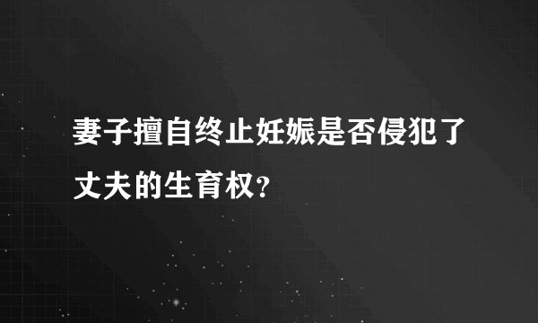 妻子擅自终止妊娠是否侵犯了丈夫的生育权？