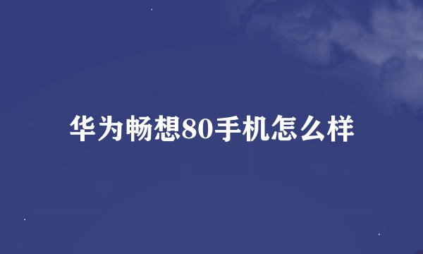 华为畅想80手机怎么样
