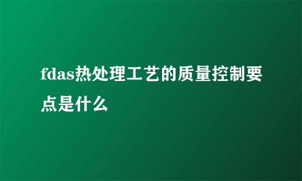 fdas热处理工艺的质量控制要点是什么