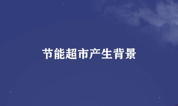 节能超市产生背景