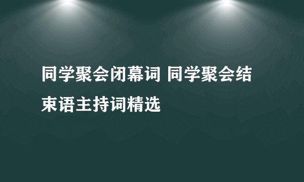 同学聚会闭幕词 同学聚会结束语主持词精选