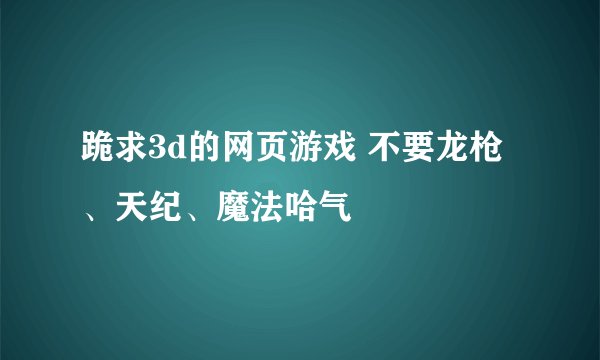 跪求3d的网页游戏 不要龙枪、天纪、魔法哈气