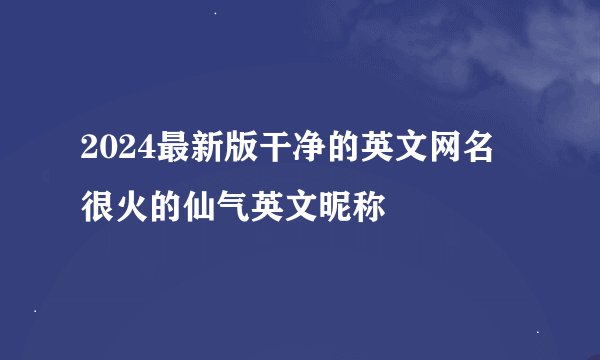 2024最新版干净的英文网名 很火的仙气英文昵称