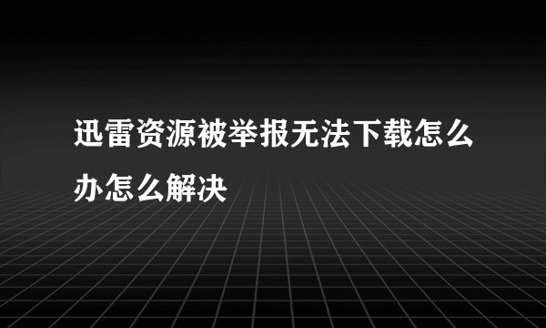 迅雷资源被举报无法下载怎么办怎么解决