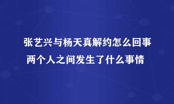 张艺兴与杨天真解约怎么回事 两个人之间发生了什么事情