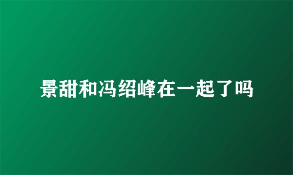 景甜和冯绍峰在一起了吗