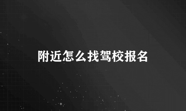 附近怎么找驾校报名