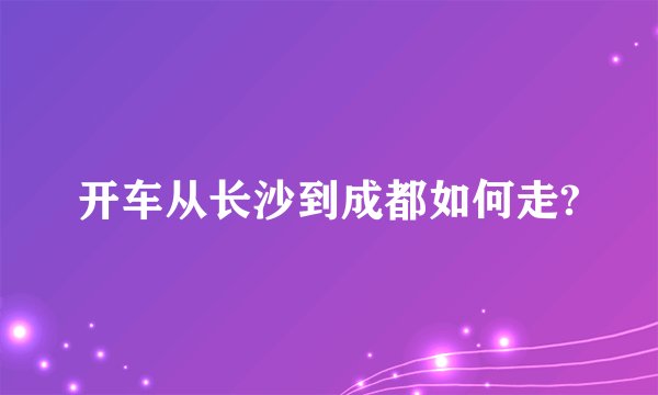 开车从长沙到成都如何走?