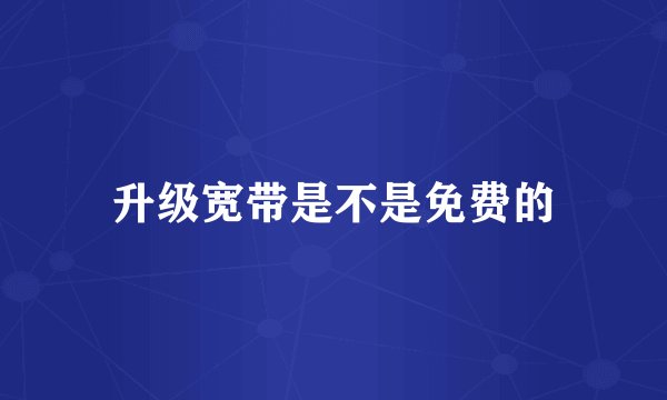 升级宽带是不是免费的
