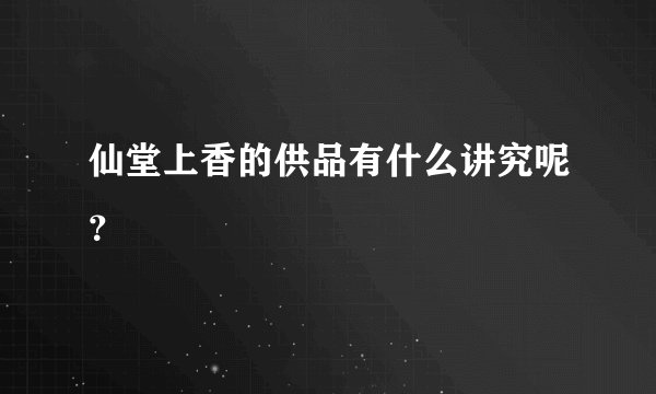 仙堂上香的供品有什么讲究呢？