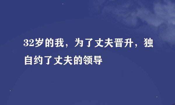 32岁的我，为了丈夫晋升，独自约了丈夫的领导