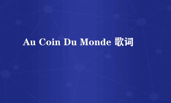 Au Coin Du Monde 歌词