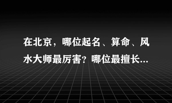 在北京，哪位起名、算命、风水大师最厉害？哪位最擅长处理邪病、怪病、癔病、附体等问题？