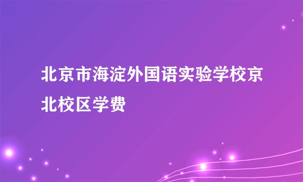 北京市海淀外国语实验学校京北校区学费