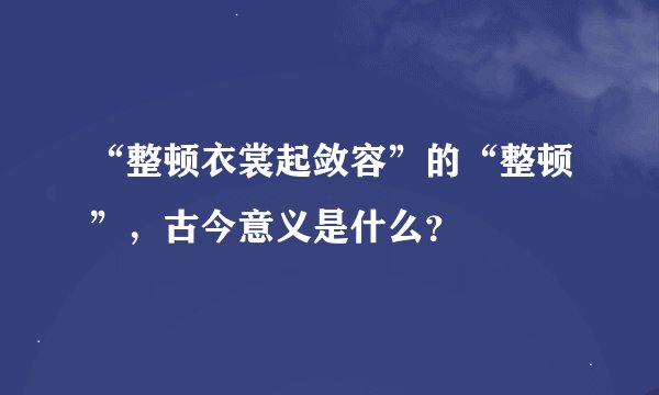 “整顿衣裳起敛容”的“整顿”，古今意义是什么？