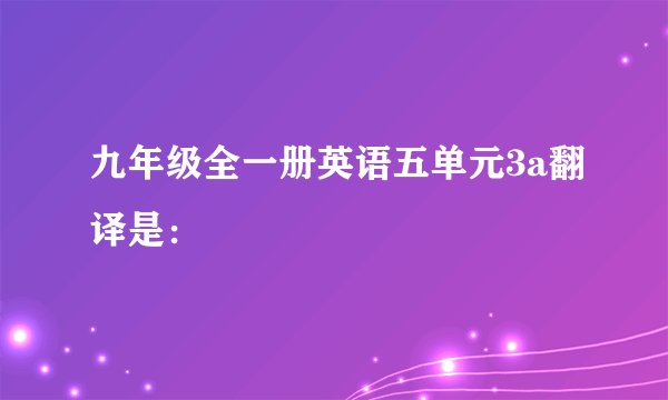 九年级全一册英语五单元3a翻译是：