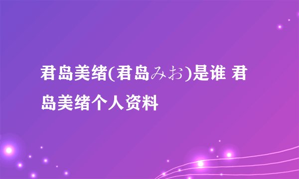 君岛美绪(君岛みお)是谁 君岛美绪个人资料