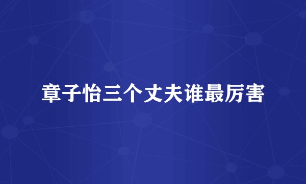 章子怡三个丈夫谁最厉害