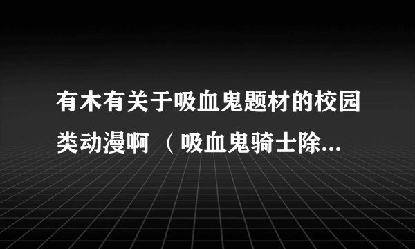 有木有关于吸血鬼题材的校园类动漫啊 （吸血鬼骑士除外）跪求答案中。。。。。。