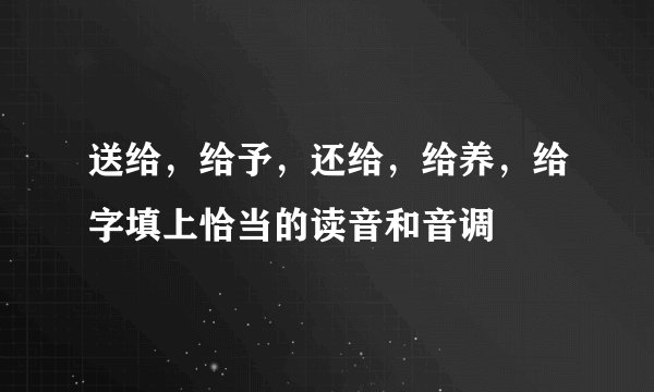 送给，给予，还给，给养，给字填上恰当的读音和音调